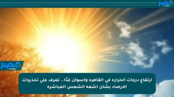 ارتفاع درجات الحرارة في القاهرة وأسوان غدًا.. تعرف على تحذيرات الأرصاد بشأن أشعة الشمس المباشرة